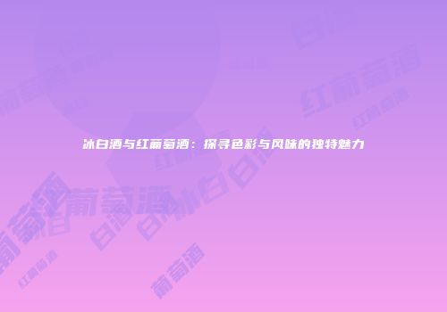 冰白酒与红葡萄酒：探寻色彩与风味的独特魅力