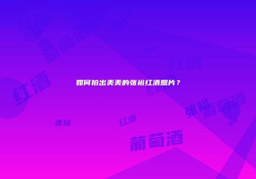如何拍出美美的张裕红酒照片？
