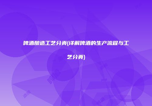啤酒酿造工艺分类(详解啤酒的生产流程与工艺分类)