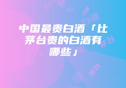 中国最贵白酒「比茅台贵的白酒有哪些」
