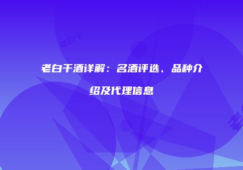 老白干酒详解：名酒评选、品种介绍及代理信息