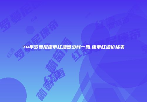 74年罗曼尼康帝红酒多少钱一瓶,康帝红酒价格表