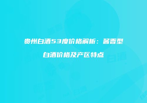 贵州白酒53度价格解析：酱香型白酒价格及产区特点