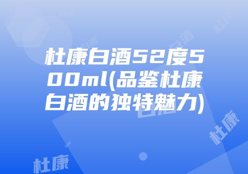 杜康白酒52度500ml(品鉴杜康白酒的独特魅力)