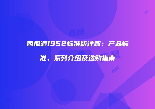 西凤酒1952标准版详解：产品标准、系列介绍及选购指南