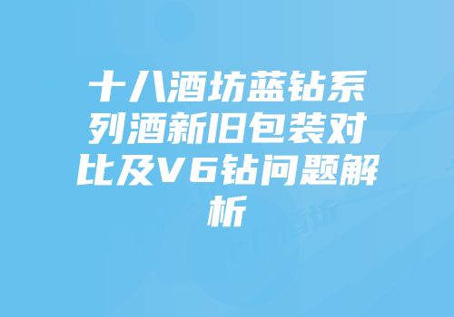 十八酒坊蓝钻系列酒新旧包装对比及V6钻问题解析