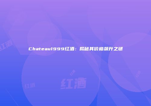 Chateau1999红酒：揭秘其价格飙升之谜