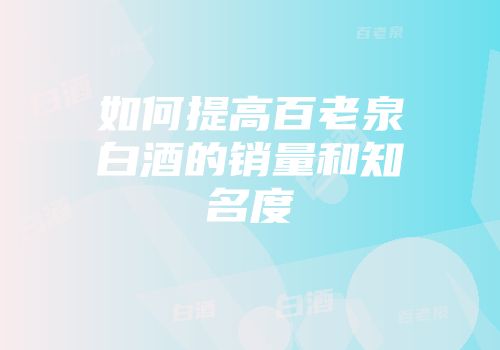 如何提高百老泉白酒的销量和知名度