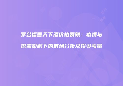 茅台福喜天下酒价格暴跌：疫情与供需影响下的市场分析及投资考量