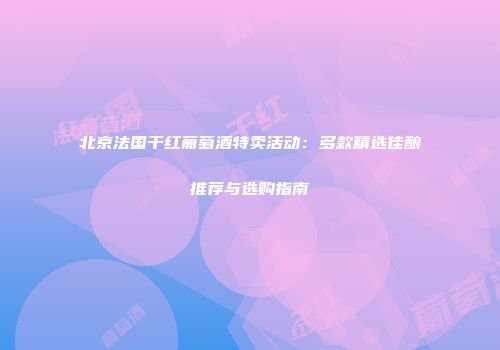 北京法国干红葡萄酒特卖活动：多款精选佳酿推荐与选购指南