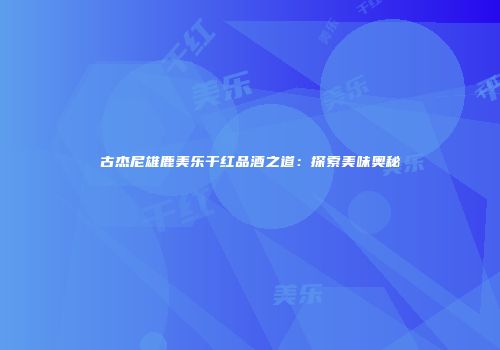古杰尼雄鹿美乐干红品酒之道：探索美味奥秘