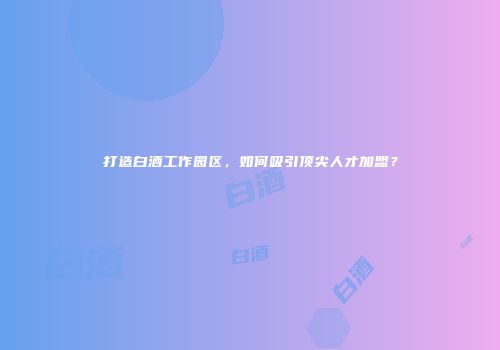 打造白酒工作园区，如何吸引顶尖人才加盟？