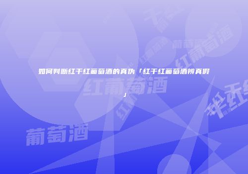 如何判断红干红葡萄酒的真伪「红干红葡萄酒辨真假」