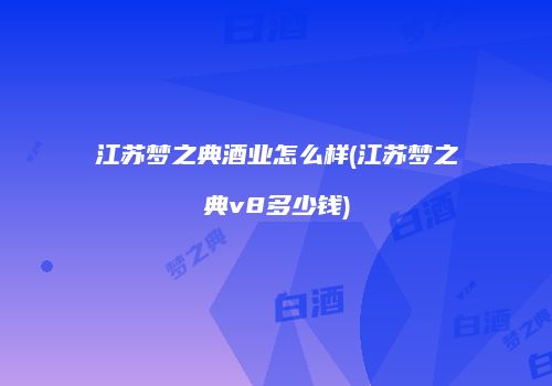 江苏梦之典酒业怎么样(江苏梦之典v8多少钱)