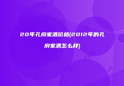 20年孔府家酒价格(2012年的孔府家酒怎么样)