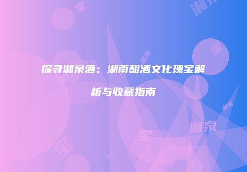 探寻湘泉酒：湖南酿酒文化瑰宝解析与收藏指南