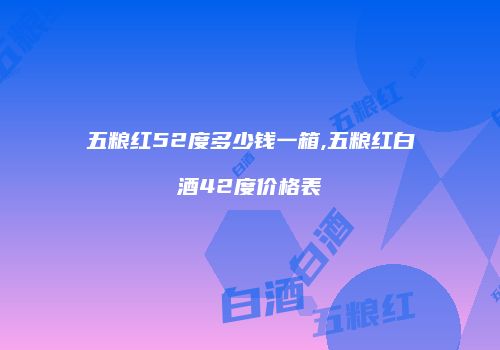 五粮红52度多少钱一箱,五粮红白酒42度价格表