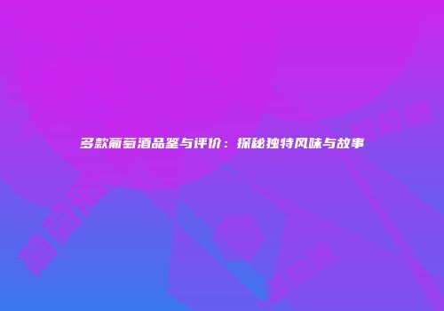 多款葡萄酒品鉴与评价：探秘独特风味与故事