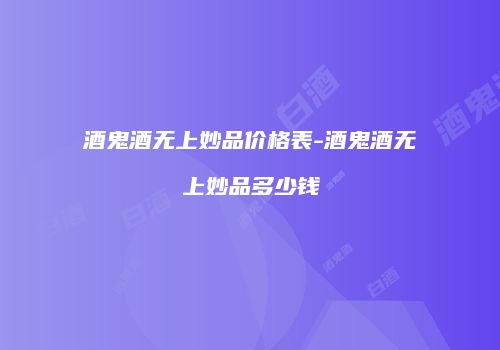 酒鬼酒无上妙品价格表-酒鬼酒无上妙品多少钱
