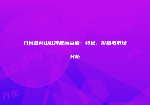 丹凤县商山红传统葡萄酒：特色、价格与市场分析