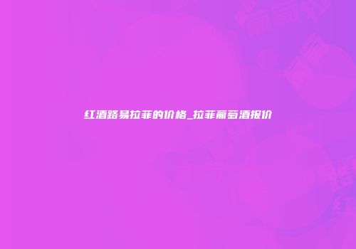 红酒路易拉菲的价格_拉菲葡萄酒报价