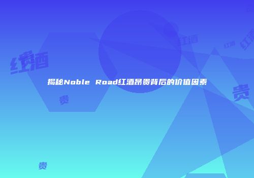 揭秘Noble Road红酒昂贵背后的价值因素