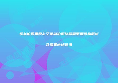 埃丝伯爵黑啤与艾莱斯伯爵陈酿葡萄酒价格解析及酒类市场资讯