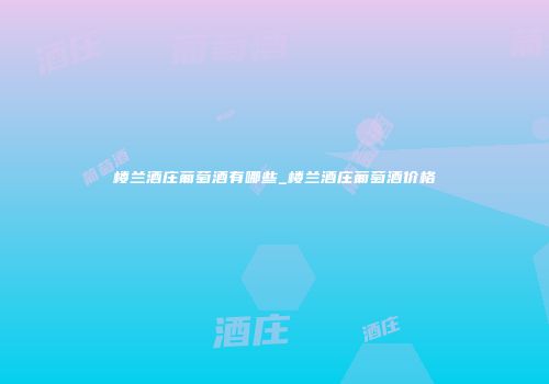 楼兰酒庄葡萄酒有哪些_楼兰酒庄葡萄酒价格