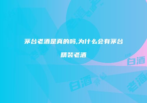 茅台老酒是真的吗,为什么会有茅台精装老酒