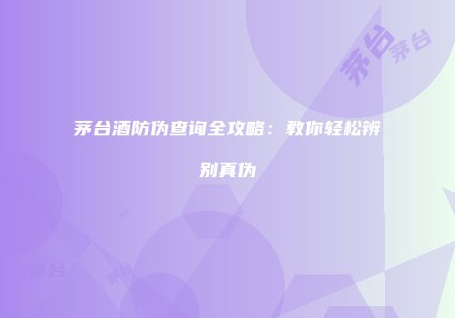 茅台酒防伪查询全攻略：教你轻松辨别真伪