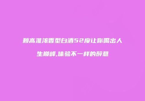 赖高淮浓香型白酒52度让你喝出人生巅峰,体验不一样的醉意