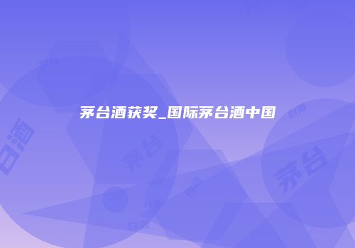 茅台酒获奖_国际茅台酒中国