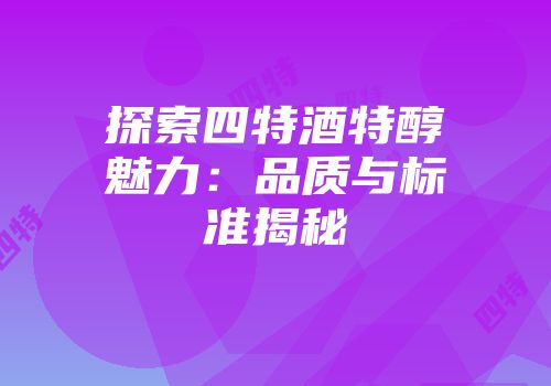 探索四特酒特醇魅力：品质与标准揭秘