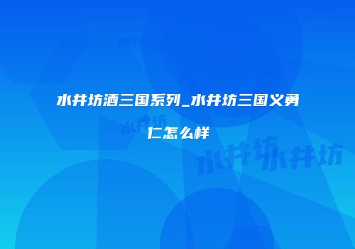 水井坊酒三国系列_水井坊三国义勇仁怎么样