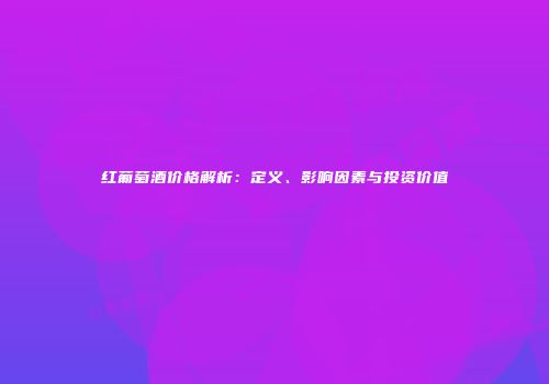 红葡萄酒价格解析：定义、影响因素与投资价值