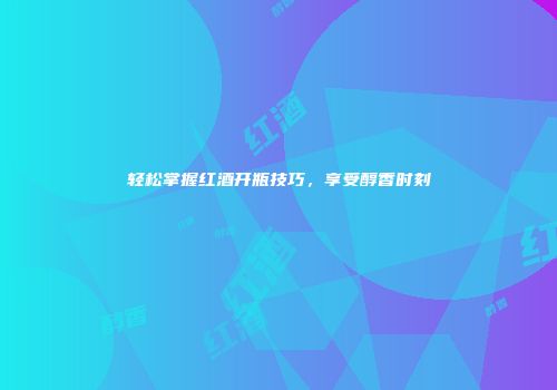 轻松掌握红酒开瓶技巧，享受醇香时刻