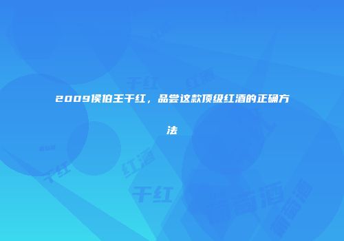 2009侯伯王干红，品尝这款顶级红酒的正确方法