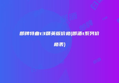 郎牌特曲t3精英版价格(郎酒t系列价格表)
