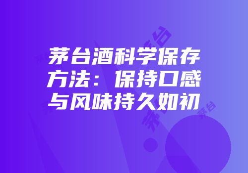茅台酒科学保存方法：保持口感与风味持久如初