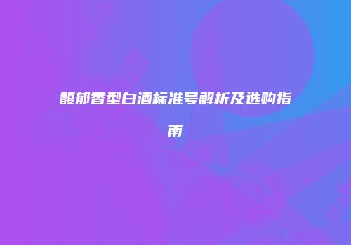 馥郁香型白酒标准号解析及选购指南