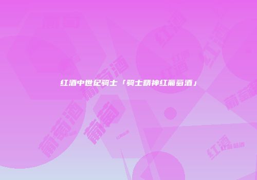 红酒中世纪骑士「骑士精神红葡萄酒」