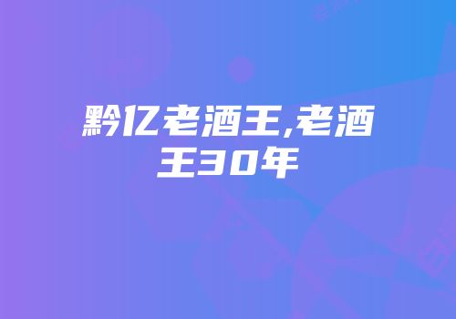 黔亿老酒王,老酒王30年