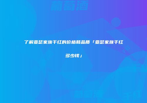 了解亚瑟家族干红的价格和品质「亚瑟家族干红多少钱」