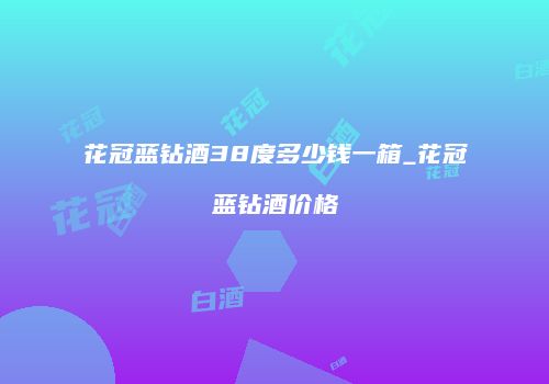 花冠蓝钻酒38度多少钱一箱_花冠蓝钻酒价格
