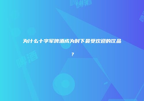 为什么十字军啤酒成为时下最受欢迎的饮品？