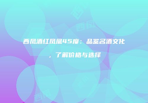 西凤酒红凤凰45度：品鉴名酒文化，了解价格与选择
