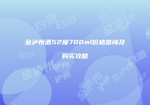 金泸州酒52度700ml价格查询及购买攻略