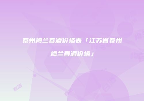 泰州梅兰春酒价格表「江苏省泰州梅兰春酒价格」