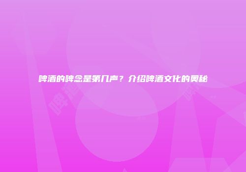 啤酒的啤念是第几声？介绍啤酒文化的奥秘