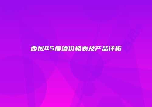 西凤45度酒价格表及产品详析